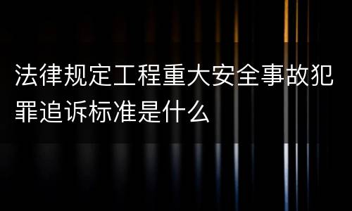 法律规定工程重大安全事故犯罪追诉标准是什么