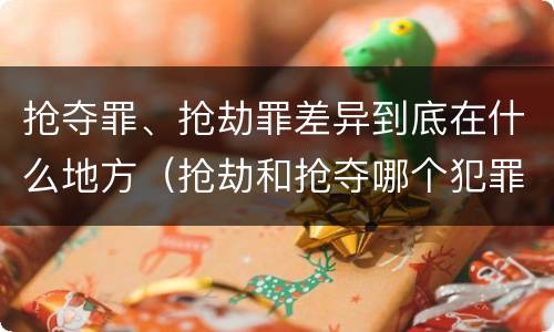 抢夺罪、抢劫罪差异到底在什么地方（抢劫和抢夺哪个犯罪性质严重）