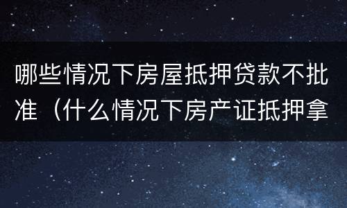 哪些情况下房屋抵押贷款不批准（什么情况下房产证抵押拿不出来）
