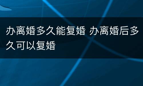 办离婚多久能复婚 办离婚后多久可以复婚