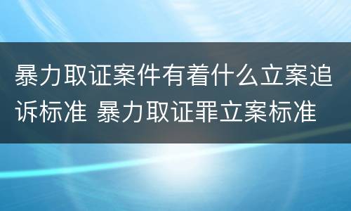 暴力取证案件有着什么立案追诉标准 暴力取证罪立案标准
