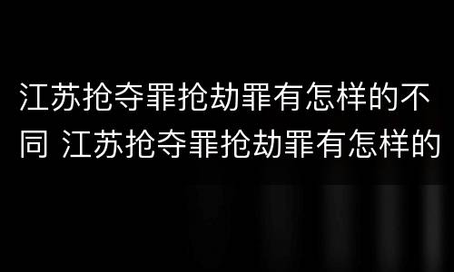 江苏抢夺罪抢劫罪有怎样的不同 江苏抢夺罪抢劫罪有怎样的不同处罚