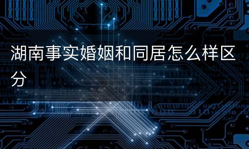 湖南事实婚姻和同居怎么样区分