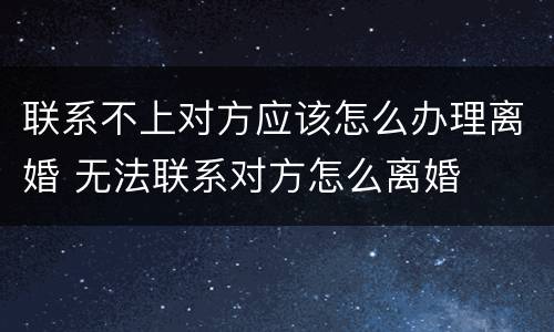 联系不上对方应该怎么办理离婚 无法联系对方怎么离婚