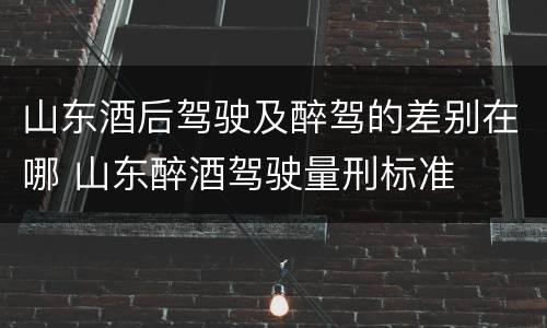 山东酒后驾驶及醉驾的差别在哪 山东醉酒驾驶量刑标准
