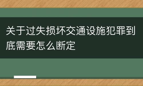 关于过失损坏交通设施犯罪到底需要怎么断定