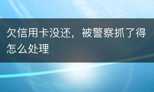 欠信用卡没还，被警察抓了得怎么处理
