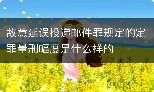 故意延误投递邮件罪规定的定罪量刑幅度是什么样的