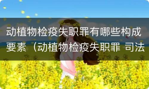 动植物检疫失职罪有哪些构成要素（动植物检疫失职罪 司法解释）