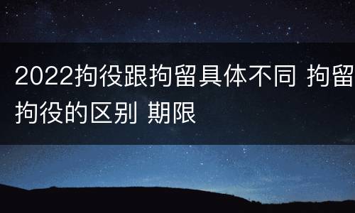 2022拘役跟拘留具体不同 拘留拘役的区别 期限