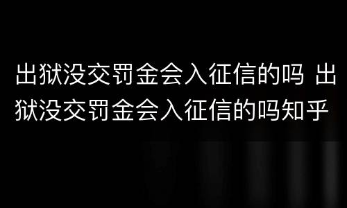 出狱没交罚金会入征信的吗 出狱没交罚金会入征信的吗知乎
