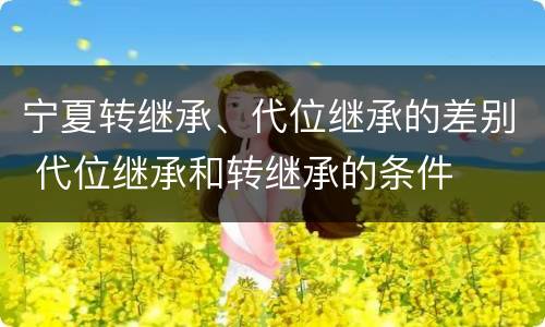 宁夏转继承、代位继承的差别 代位继承和转继承的条件