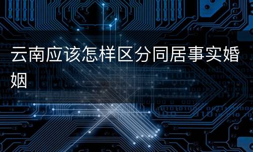 云南应该怎样区分同居事实婚姻