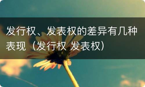发行权、发表权的差异有几种表现（发行权 发表权）