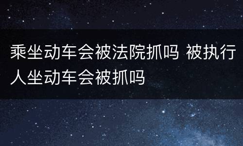 乘坐动车会被法院抓吗 被执行人坐动车会被抓吗