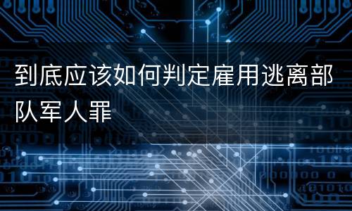 到底应该如何判定雇用逃离部队军人罪