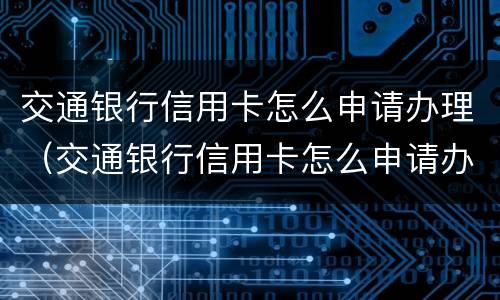 交通银行信用卡怎么申请办理（交通银行信用卡怎么申请办理分期还款）