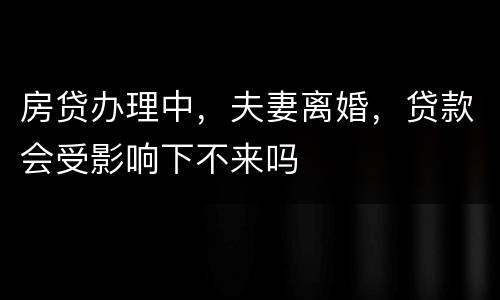 房贷办理中，夫妻离婚，贷款会受影响下不来吗