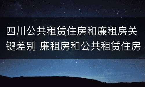 四川公共租赁住房和廉租房关键差别 廉租房和公共租赁住房的区别