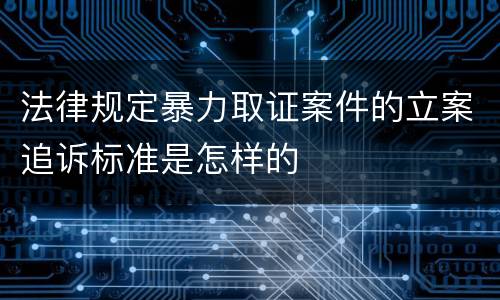 法律规定暴力取证案件的立案追诉标准是怎样的