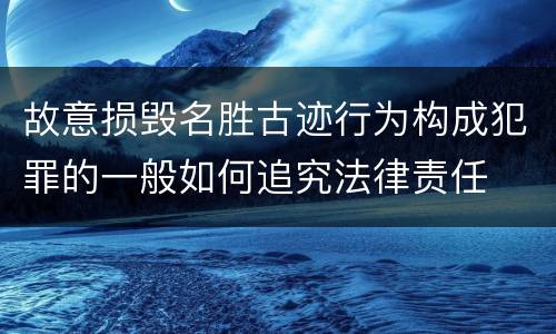 故意损毁名胜古迹行为构成犯罪的一般如何追究法律责任