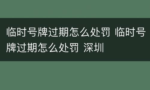 临时号牌过期怎么处罚 临时号牌过期怎么处罚 深圳