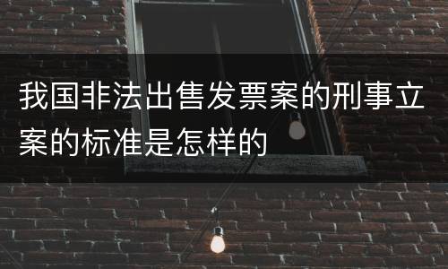 我国非法出售发票案的刑事立案的标准是怎样的