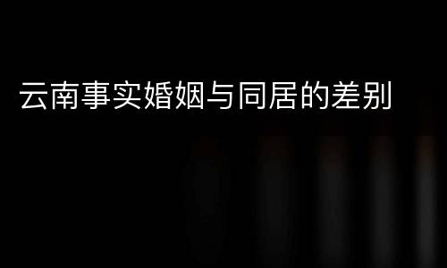 云南事实婚姻与同居的差别