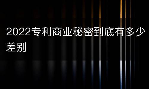2022专利商业秘密到底有多少差别