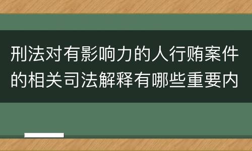 刑法对有影响力的人行贿案件的相关司法解释有哪些重要内容