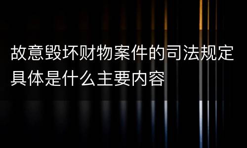 故意毁坏财物案件的司法规定具体是什么主要内容