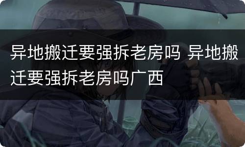 异地搬迁要强拆老房吗 异地搬迁要强拆老房吗广西