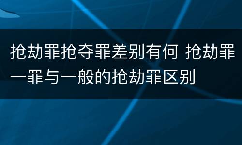 抢劫罪抢夺罪差别有何 抢劫罪一罪与一般的抢劫罪区别