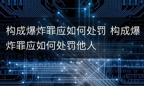构成爆炸罪应如何处罚 构成爆炸罪应如何处罚他人