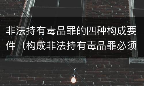 非法持有毒品罪的四种构成要件（构成非法持有毒品罪必须是）