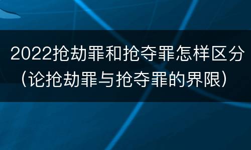 2022抢劫罪和抢夺罪怎样区分（论抢劫罪与抢夺罪的界限）