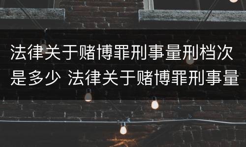 法律关于赌博罪刑事量刑档次是多少 法律关于赌博罪刑事量刑档次是多少的规定