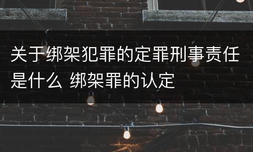 关于绑架犯罪的定罪刑事责任是什么 绑架罪的认定