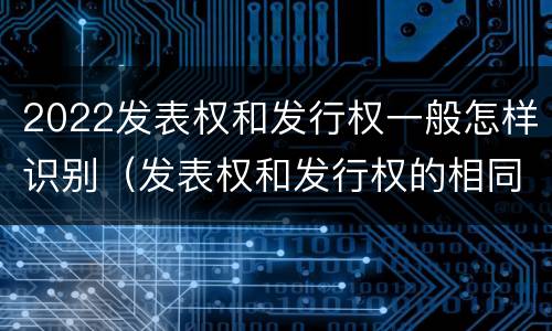 2022发表权和发行权一般怎样识别（发表权和发行权的相同点）