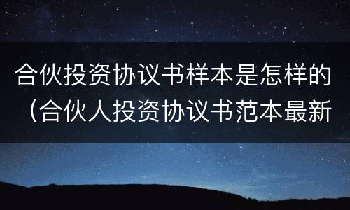 合伙投资协议书样本是怎样的（合伙人投资协议书范本最新）