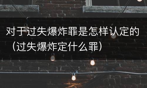 对于过失爆炸罪是怎样认定的（过失爆炸定什么罪）