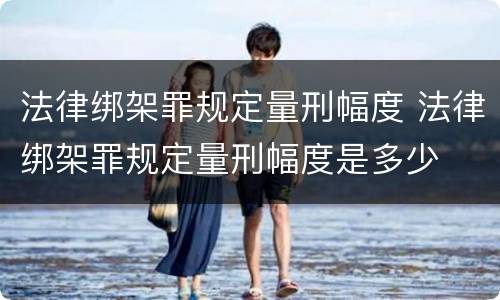法律绑架罪规定量刑幅度 法律绑架罪规定量刑幅度是多少