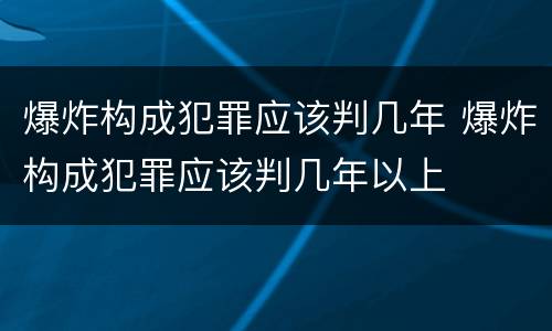 爆炸构成犯罪应该判几年 爆炸构成犯罪应该判几年以上