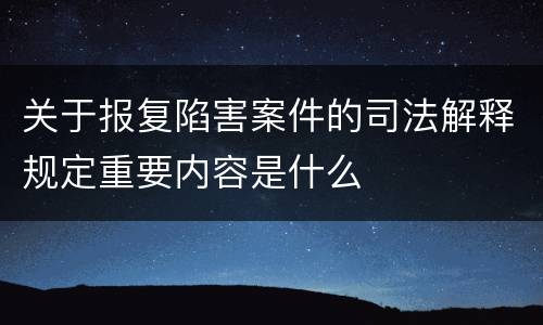 关于报复陷害案件的司法解释规定重要内容是什么