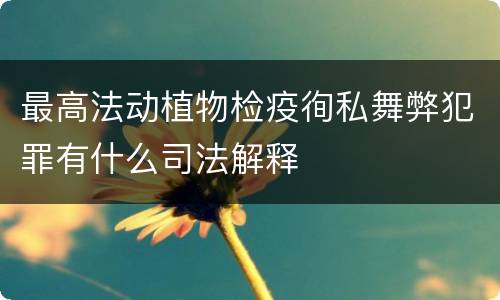 最高法动植物检疫徇私舞弊犯罪有什么司法解释