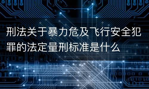 刑法关于暴力危及飞行安全犯罪的法定量刑标准是什么