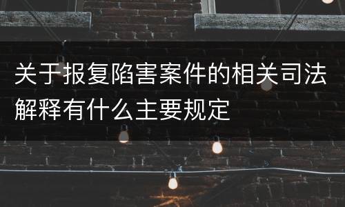 关于报复陷害案件的相关司法解释有什么主要规定