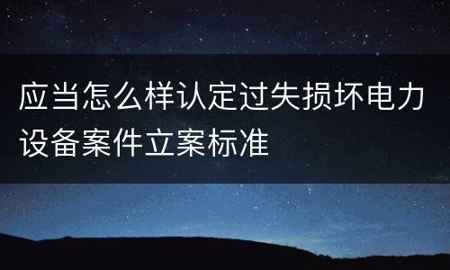 应当怎么样认定过失损坏电力设备案件立案标准