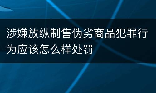 涉嫌放纵制售伪劣商品犯罪行为应该怎么样处罚