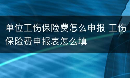 单位工伤保险费怎么申报 工伤保险费申报表怎么填